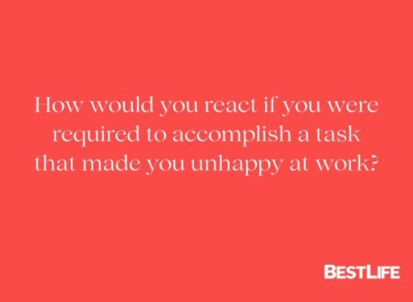 "How would you react if you were required to accomplish a task that made you unhappy at work?"