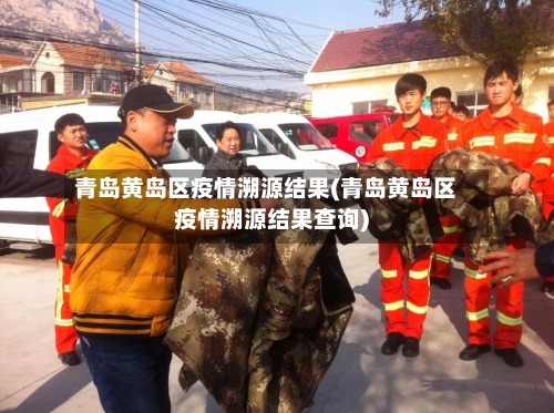 青岛黄岛区疫情溯源结果(青岛黄岛区疫情溯源结果查询)-第2张图片