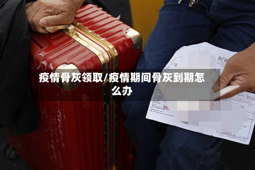 疫情骨灰领取/疫情期间骨灰到期怎么办-第2张图片