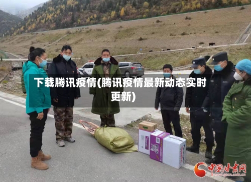 下载腾讯疫情(腾讯疫情最新动态实时更新)-第3张图片