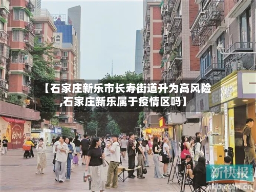 【石家庄新乐市长寿街道升为高风险,石家庄新乐属于疫情区吗】