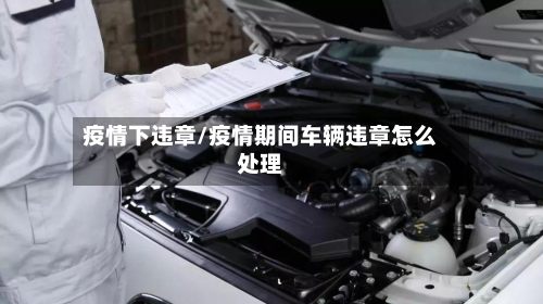 疫情下违章/疫情期间车辆违章怎么处理-第3张图片