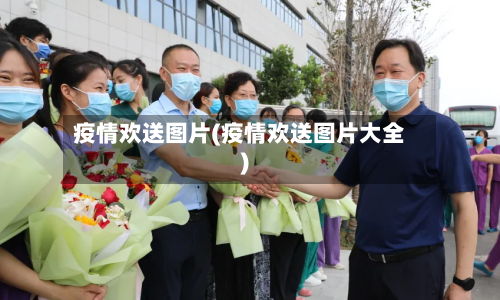 疫情欢送图片(疫情欢送图片大全)