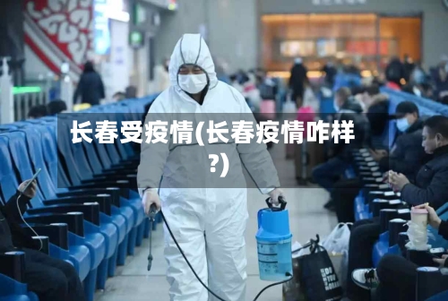 长春受疫情(长春疫情咋样?)