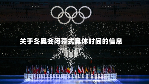 关于冬奥会闭幕式具体时间的信息-第2张图片