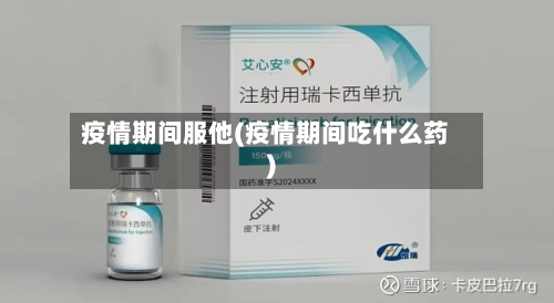 疫情期间服他(疫情期间吃什么药)