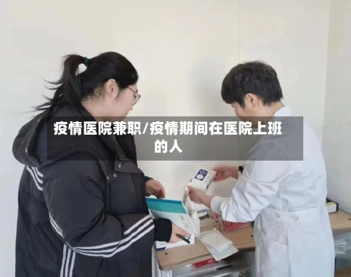 疫情医院兼职/疫情期间在医院上班的人-第3张图片