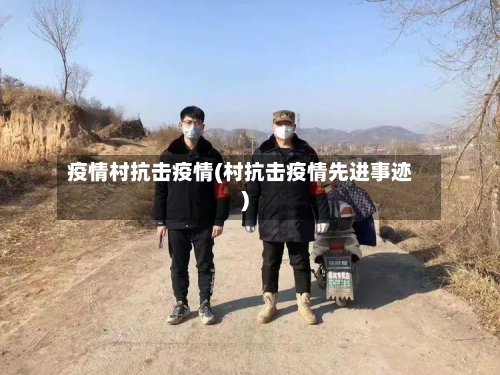 疫情村抗击疫情(村抗击疫情先进事迹)-第3张图片