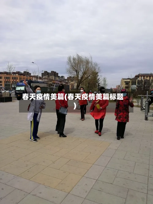 春天疫情美篇(春天疫情美篇标题)-第2张图片