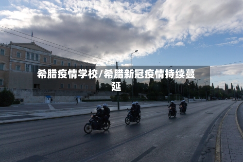 希腊疫情学校/希腊新冠疫情持续蔓延