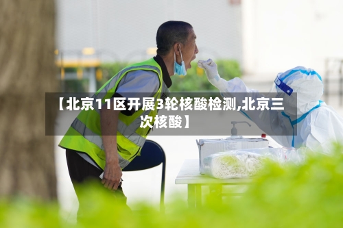 【北京11区开展3轮核酸检测,北京三次核酸】-第3张图片