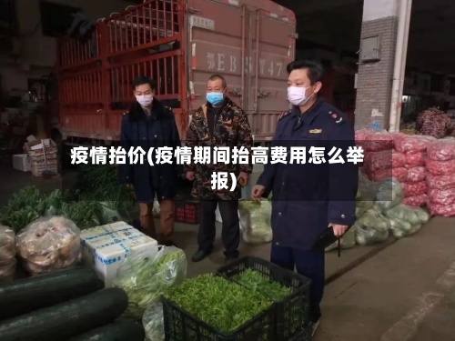 疫情抬价(疫情期间抬高费用怎么举报)