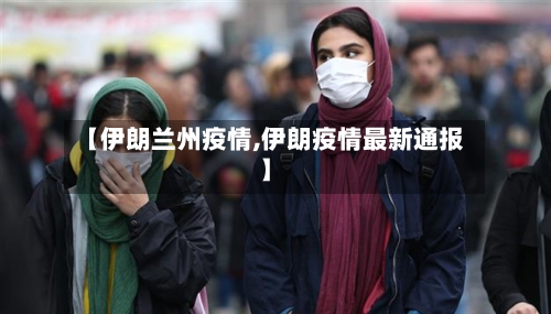 【伊朗兰州疫情,伊朗疫情最新通报】