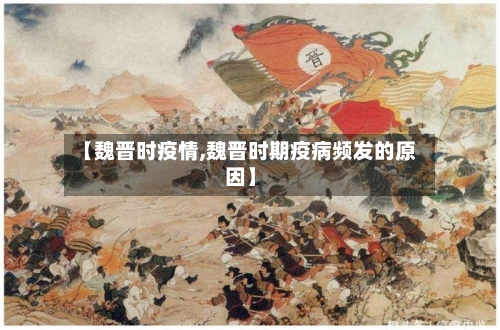 【魏晋时疫情,魏晋时期疫病频发的原因】-第2张图片