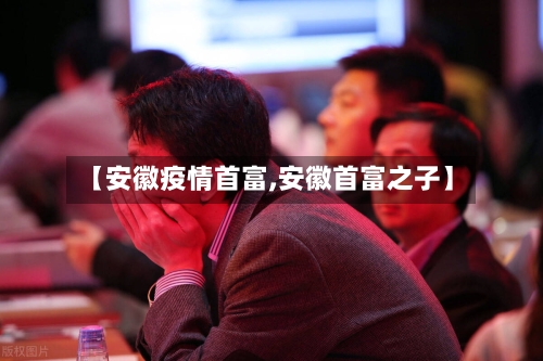 【安徽疫情首富,安徽首富之子】-第2张图片