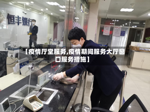 【疫情厅堂服务,疫情期间服务大厅窗口服务措施】