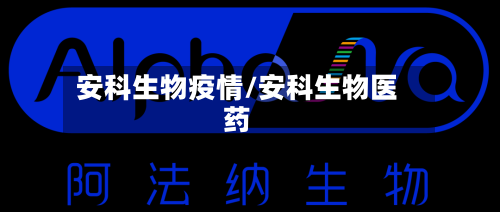 安科生物疫情/安科生物医药-第3张图片