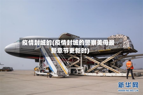 疫情封城的(疫情封城的警察美母最新章节更新时)-第3张图片