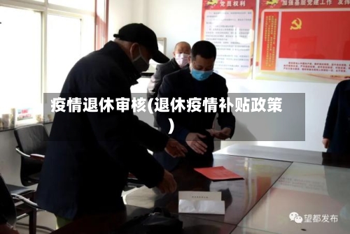 疫情退休审核(退休疫情补贴政策)-第2张图片