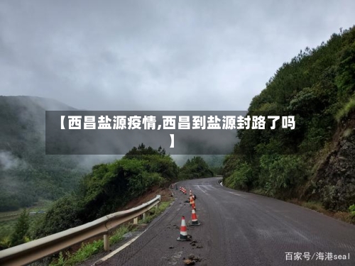 【西昌盐源疫情,西昌到盐源封路了吗】