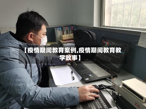 【疫情期间教育案例,疫情期间教育教学故事】-第2张图片