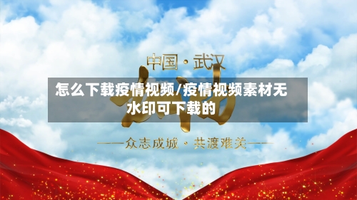 怎么下载疫情视频/疫情视频素材无水印可下载的