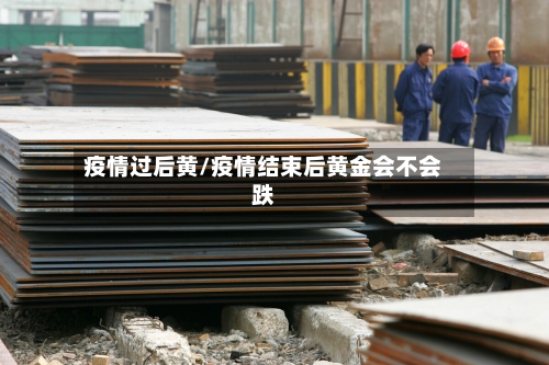 疫情过后黄/疫情结束后黄金会不会跌-第2张图片