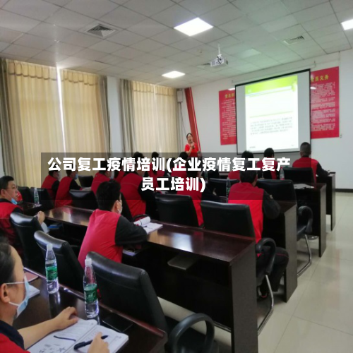 公司复工疫情培训(企业疫情复工复产员工培训)