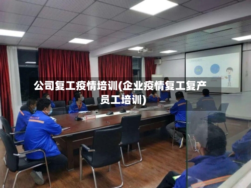公司复工疫情培训(企业疫情复工复产员工培训)-第2张图片