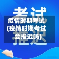 疫情时期考试(疫情时期考试会推迟吗)