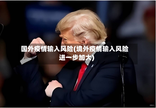 国外疫情输入风险(境外疫情输入风险进一步加大)-第2张图片