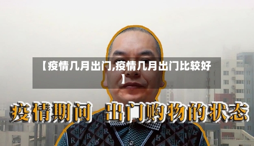 【疫情几月出门,疫情几月出门比较好】