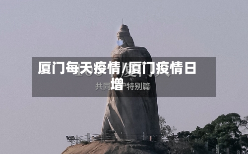 厦门每天疫情/厦门疫情日增