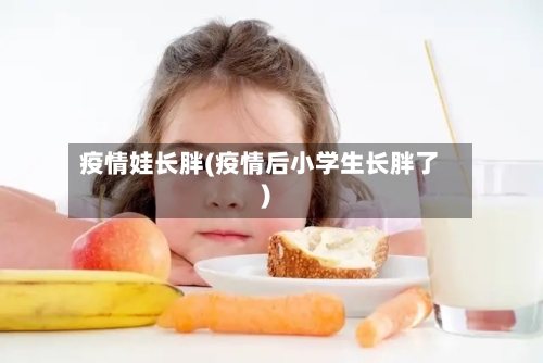 疫情娃长胖(疫情后小学生长胖了)