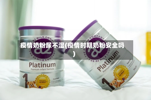 疫情奶粉尿不湿(疫情时期奶粉安全吗)