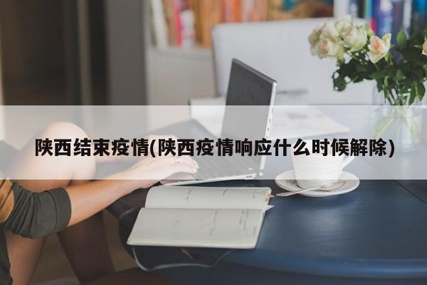 陕西结束疫情(陕西疫情响应什么时候解除)