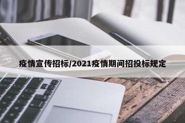 疫情宣传招标/2021疫情期间招投标规定