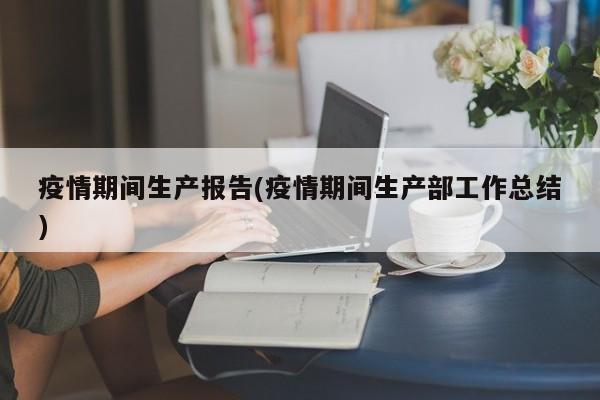 疫情期间生产报告(疫情期间生产部工作总结)