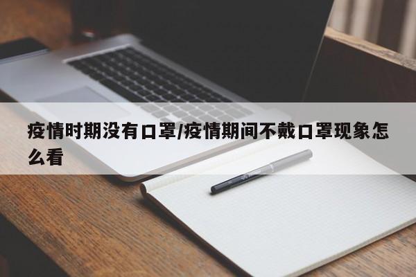 疫情时期没有口罩/疫情期间不戴口罩现象怎么看