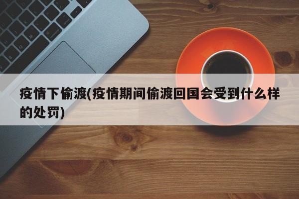 疫情下偷渡(疫情期间偷渡回国会受到什么样的处罚)