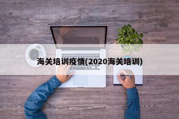 海关培训疫情(2020海关培训)