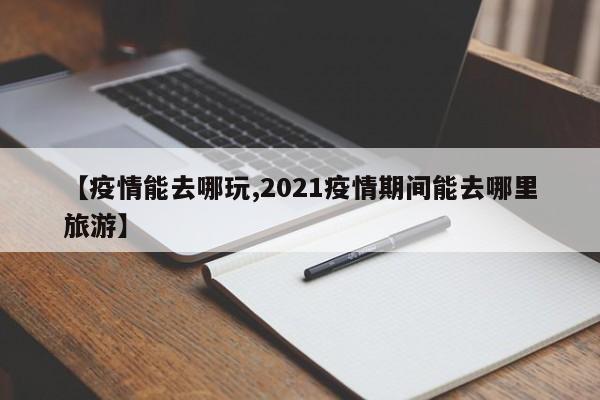 【疫情能去哪玩,2021疫情期间能去哪里旅游】