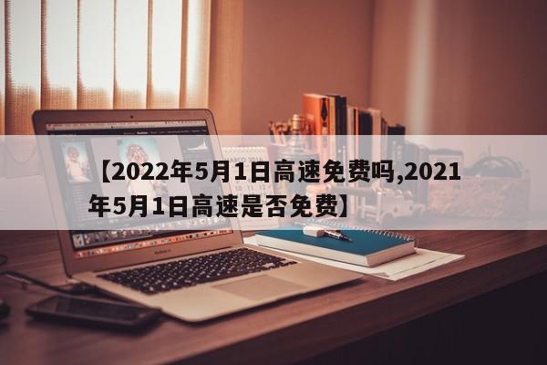 【2022年5月1日高速免费吗,2021年5月1日高速是否免费】