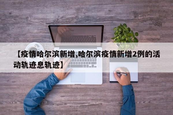 【疫情哈尔滨新增,哈尔滨疫情新增2例的活动轨迹息轨迹】