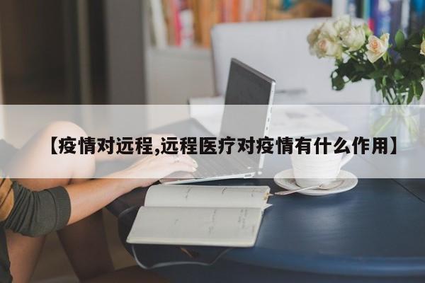 【疫情对远程,远程医疗对疫情有什么作用】