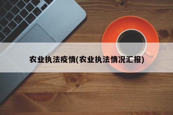 农业执法疫情(农业执法情况汇报)