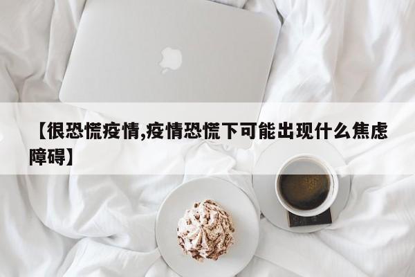 【很恐慌疫情,疫情恐慌下可能出现什么焦虑障碍】
