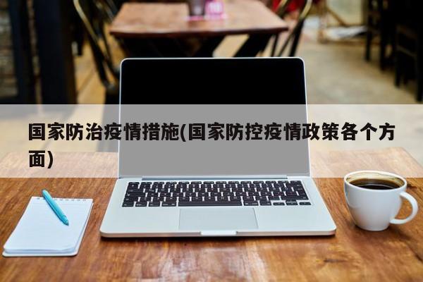 国家防治疫情措施(国家防控疫情政策各个方面)