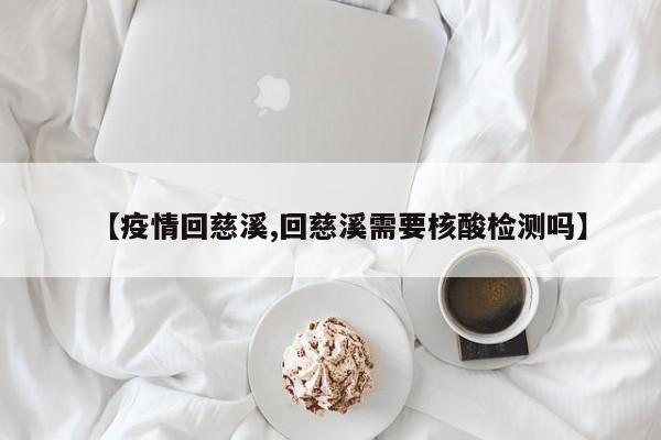 【疫情回慈溪,回慈溪需要核酸检测吗】