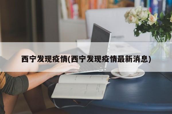 西宁发现疫情(西宁发现疫情最新消息)